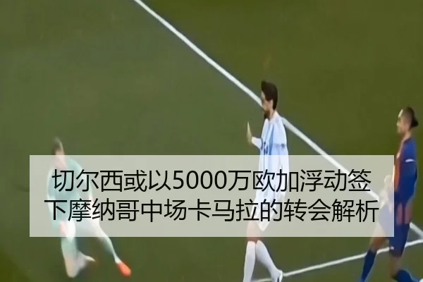 切尔西或以5000万欧加浮动签下摩纳哥中场卡马拉的转会解析