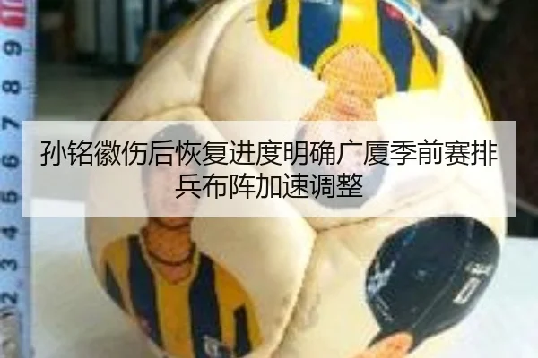 孙铭徽伤后恢复进度明确广厦季前赛排兵布阵加速调整