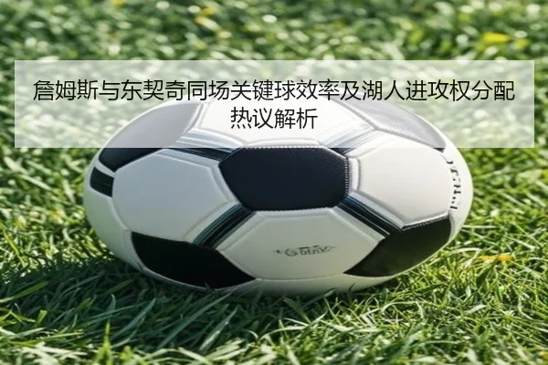 詹姆斯与东契奇同场关键球效率及湖人进攻权分配热议解析