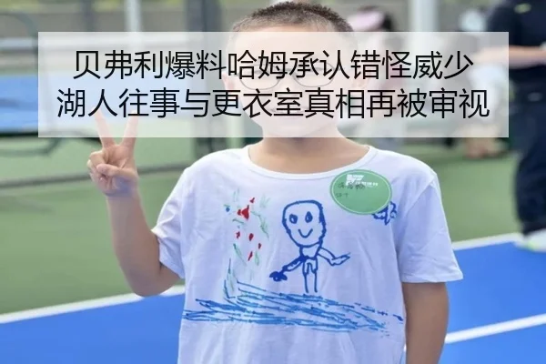 贝弗利爆料哈姆承认错怪威少 湖人往事与更衣室真相再被审视